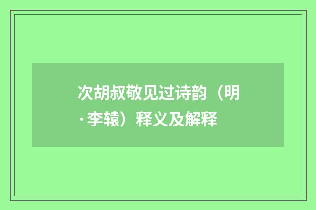 次胡叔敬见过诗韵（明·李辕）释义及解释