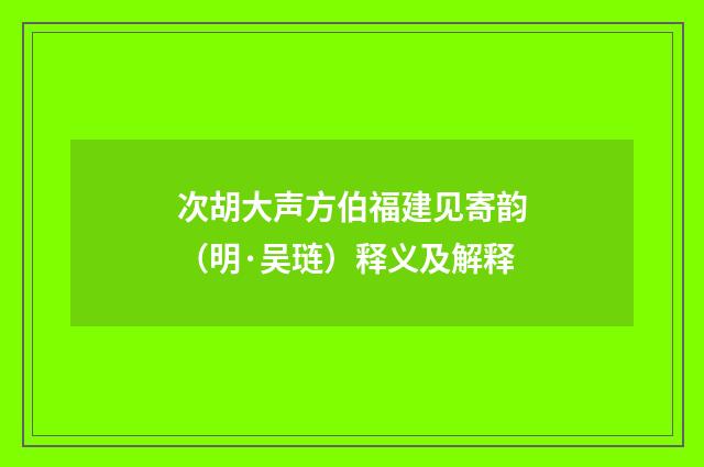 次胡大声方伯福建见寄韵（明·吴琏）释义及解释