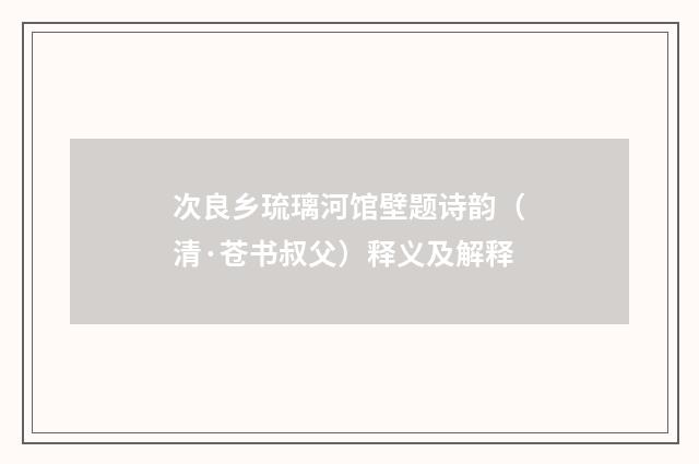 次良乡琉璃河馆壁题诗韵（清·苍书叔父）释义及解释