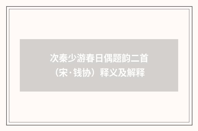 次秦少游春日偶题韵二首（宋·钱协）释义及解释