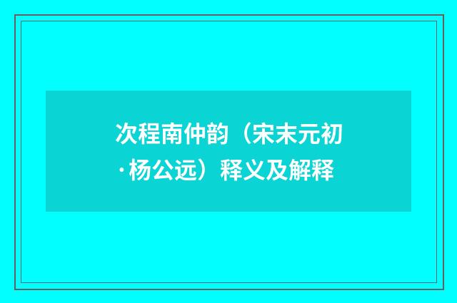 次程南仲韵（宋末元初·杨公远）释义及解释