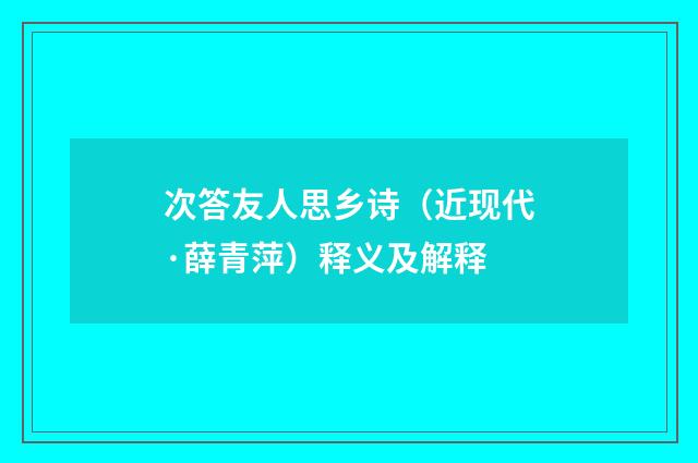 次答友人思乡诗（近现代·薛青萍）释义及解释