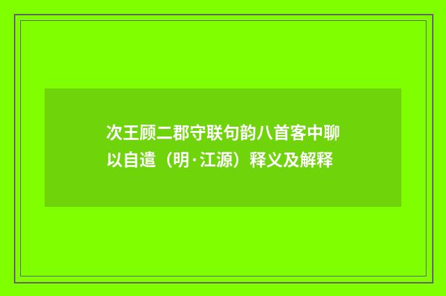 次王顾二郡守联句韵八首客中聊以自遣（明·江源）释义及解释
