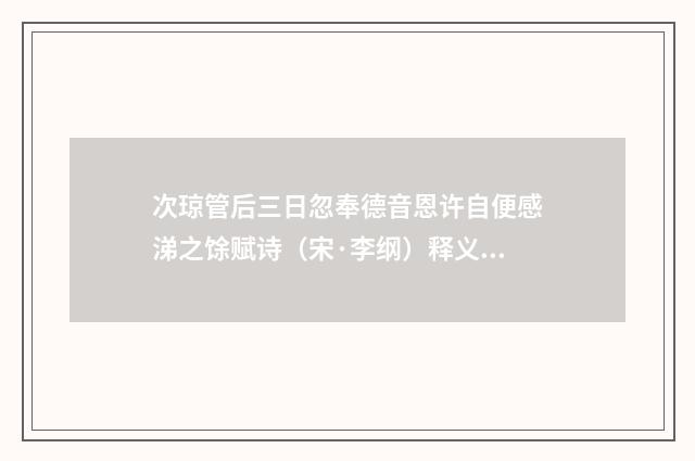 次琼管后三日忽奉德音恩许自便感涕之馀赋诗（宋·李纲）释义及解释