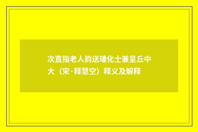 次直指老人韵送璠化士兼呈丘中大（宋·释慧空）释义及解释