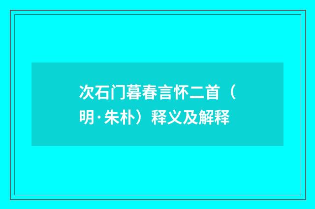 次石门暮春言怀二首（明·朱朴）释义及解释