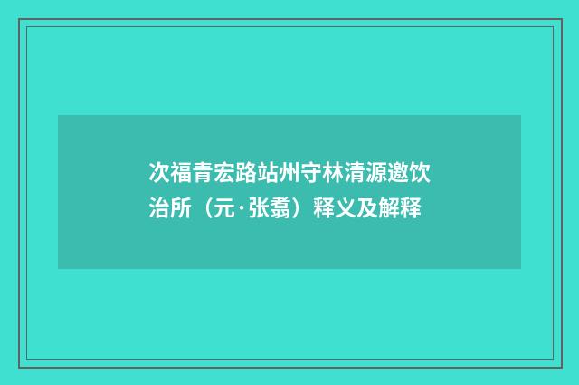 次福青宏路站州守林清源邀饮治所（元·张翥）释义及解释