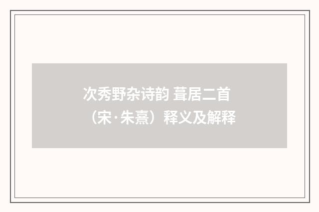 次秀野杂诗韵 葺居二首（宋·朱熹）释义及解释
