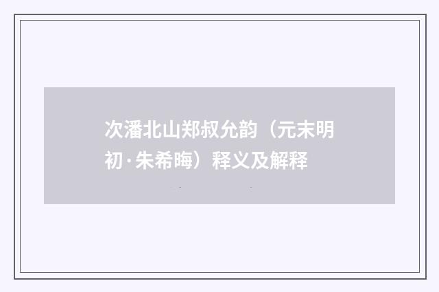 次潘北山郑叔允韵（元末明初·朱希晦）释义及解释
