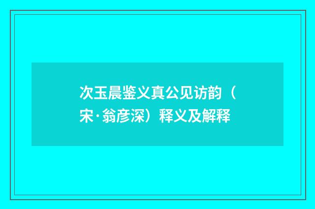 次玉晨鉴义真公见访韵（宋·翁彦深）释义及解释
