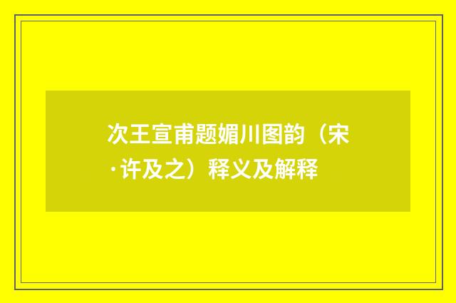 次王宣甫题媚川图韵（宋·许及之）释义及解释