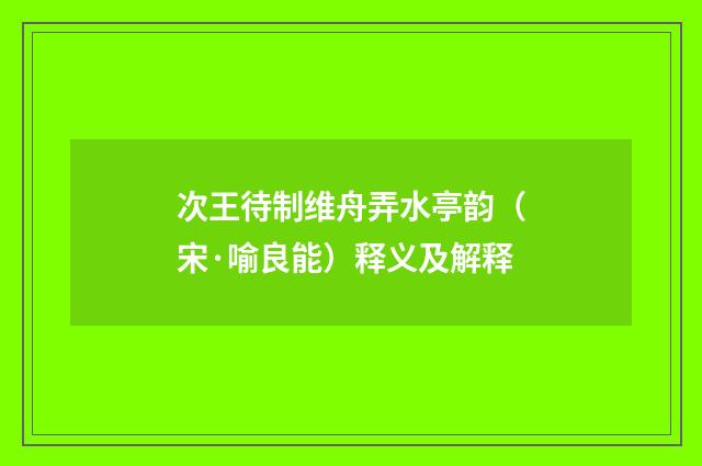 次王待制维舟弄水亭韵（宋·喻良能）释义及解释