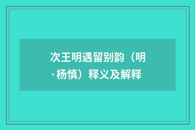 次王明遇留别韵（明·杨慎）释义及解释