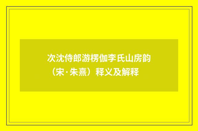 次沈侍郎游楞伽李氏山房韵（宋·朱熹）释义及解释