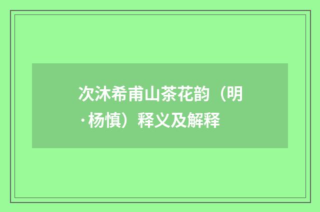 次沐希甫山茶花韵（明·杨慎）释义及解释