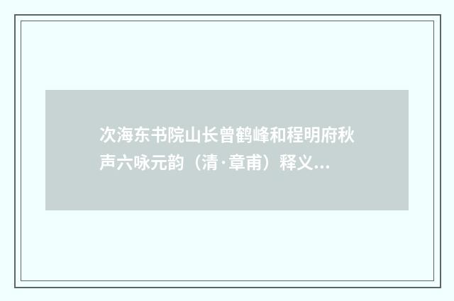 次海东书院山长曾鹤峰和程明府秋声六咏元韵（清·章甫）释义及解释