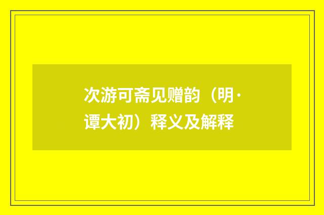次游可斋见赠韵（明·谭大初）释义及解释