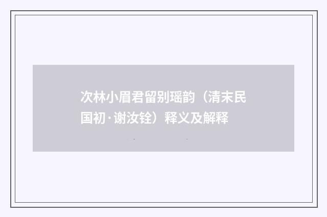 次林小眉君留别瑶韵（清末民国初·谢汝铨）释义及解释