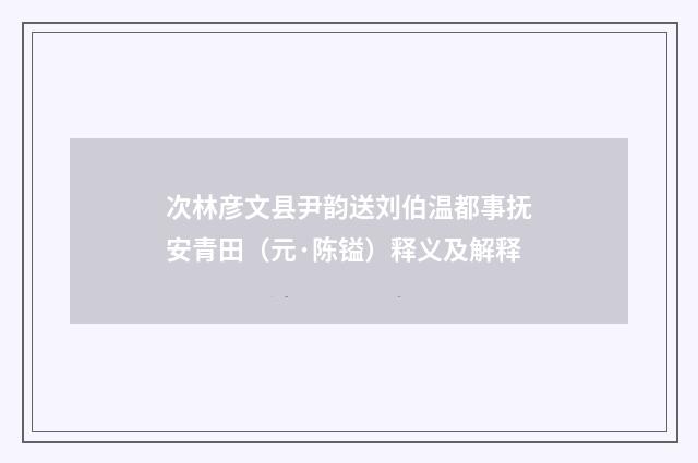 次林彦文县尹韵送刘伯温都事抚安青田（元·陈镒）释义及解释