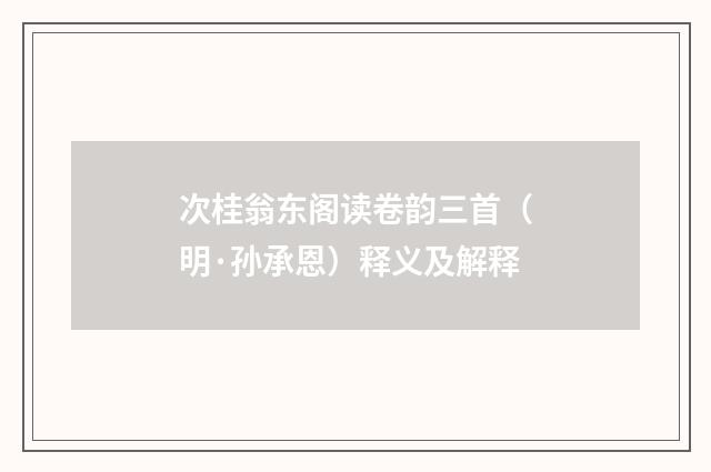 次桂翁东阁读卷韵三首（明·孙承恩）释义及解释