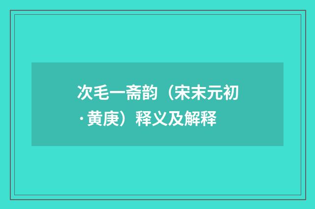 次毛一斋韵（宋末元初·黄庚）释义及解释