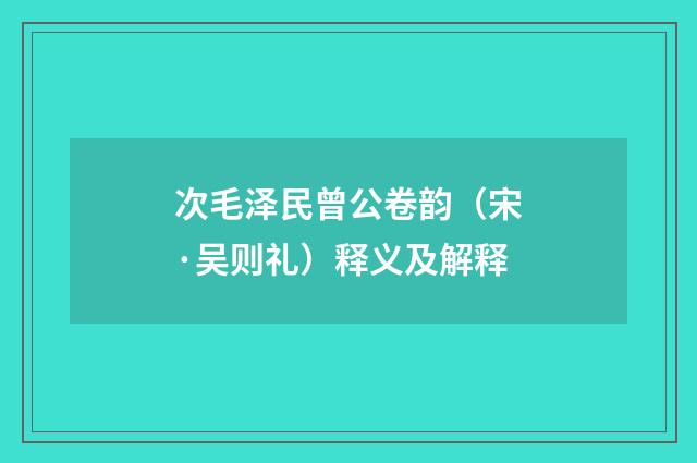 次毛泽民曾公卷韵（宋·吴则礼）释义及解释