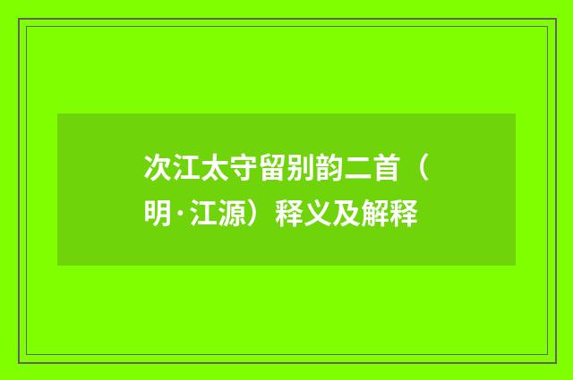 次江太守留别韵二首（明·江源）释义及解释