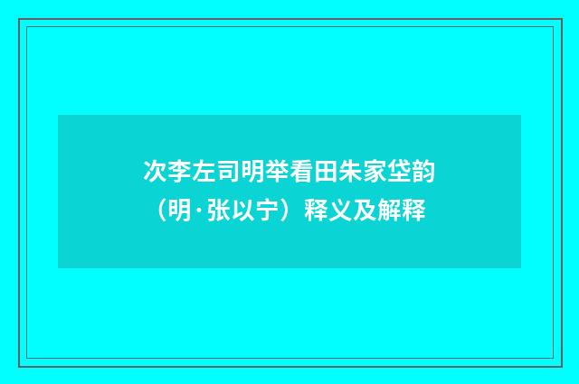 次李左司明举看田朱家垈韵（明·张以宁）释义及解释