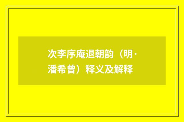 次李序庵退朝韵（明·潘希曾）释义及解释
