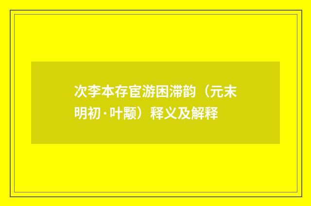 次李本存宦游困滞韵（元末明初·叶颙）释义及解释