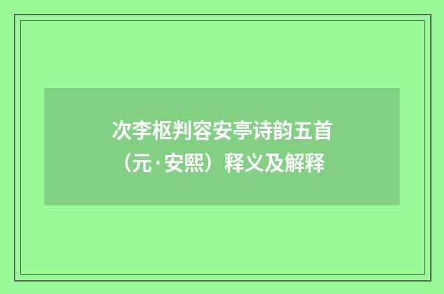 次李枢判容安亭诗韵五首（元·安熙）释义及解释