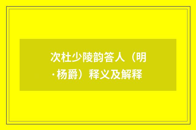 次杜少陵韵答人（明·杨爵）释义及解释