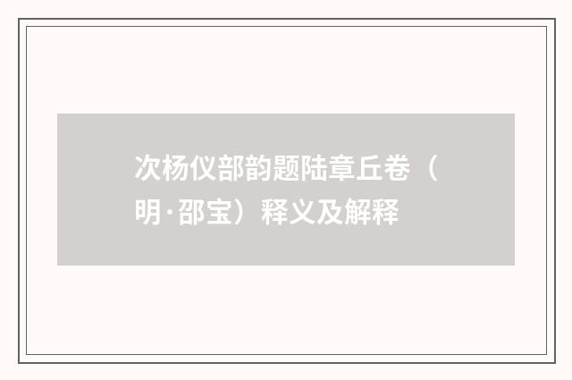 次杨仪部韵题陆章丘卷（明·邵宝）释义及解释