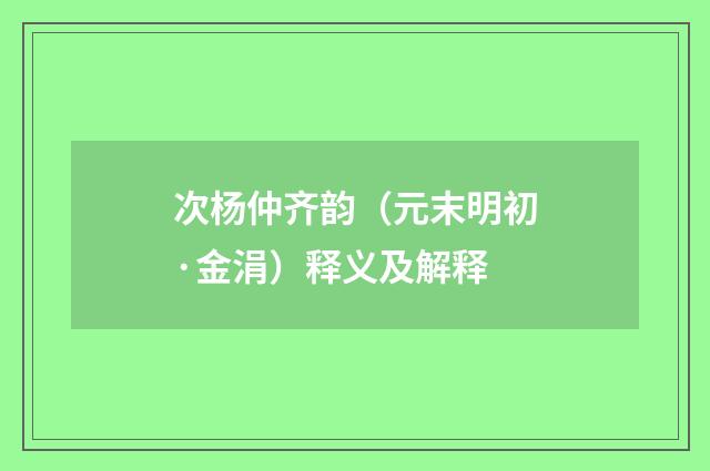 次杨仲齐韵（元末明初·金涓）释义及解释
