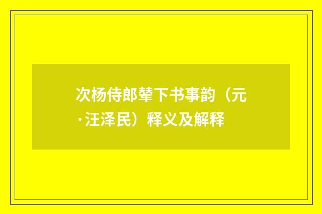 次杨侍郎辇下书事韵（元·汪泽民）释义及解释