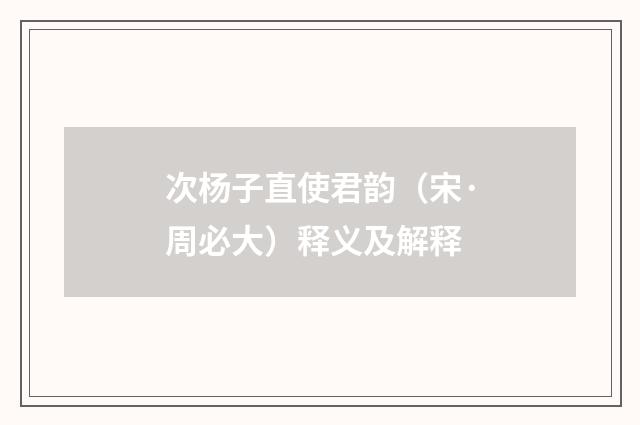次杨子直使君韵（宋·周必大）释义及解释