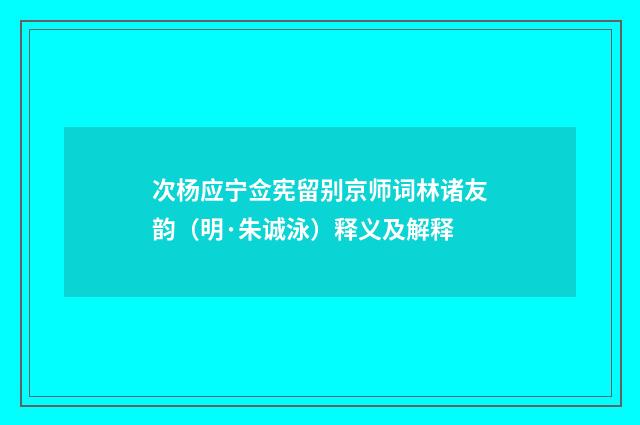 次杨应宁佥宪留别京师词林诸友韵（明·朱诚泳）释义及解释