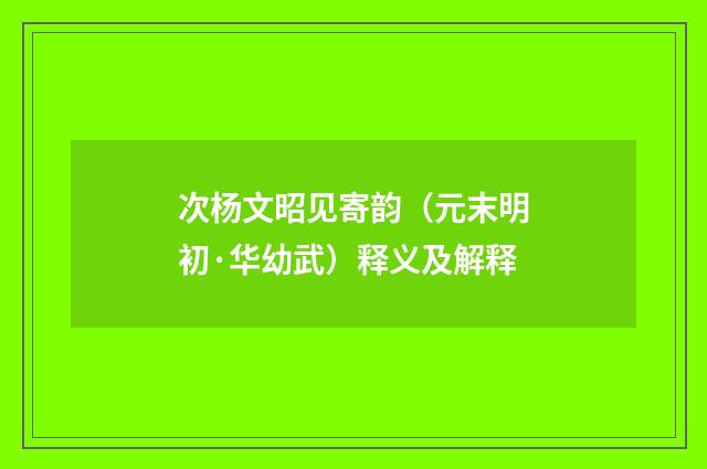 次杨文昭见寄韵（元末明初·华幼武）释义及解释