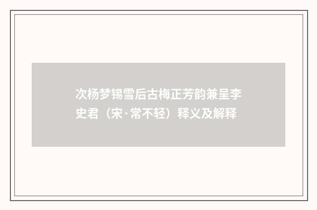 次杨梦锡雪后古梅正芳韵兼呈李史君（宋·常不轻）释义及解释