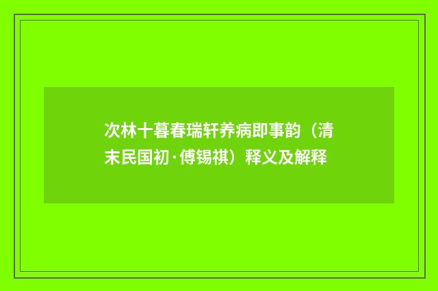 次林十暮春瑞轩养病即事韵（清末民国初·傅锡祺）释义及解释