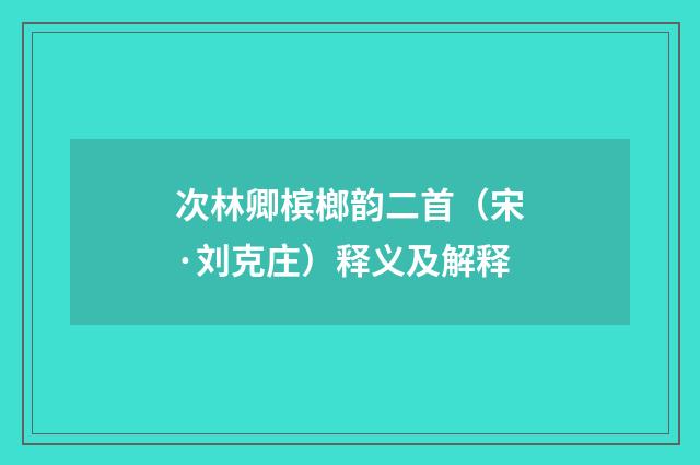 次林卿槟榔韵二首（宋·刘克庄）释义及解释