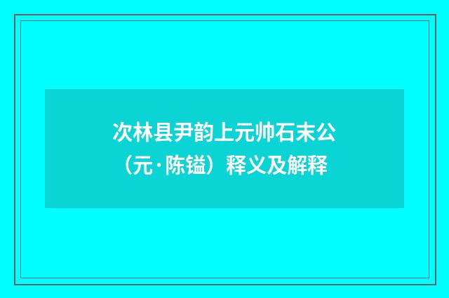 次林县尹韵上元帅石末公（元·陈镒）释义及解释