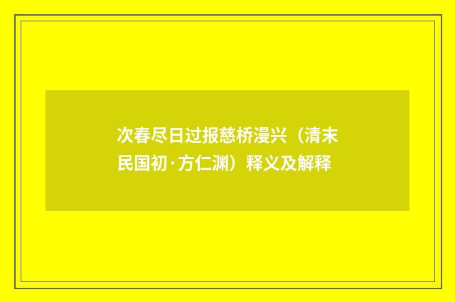 次春尽日过报慈桥漫兴（清末民国初·方仁渊）释义及解释