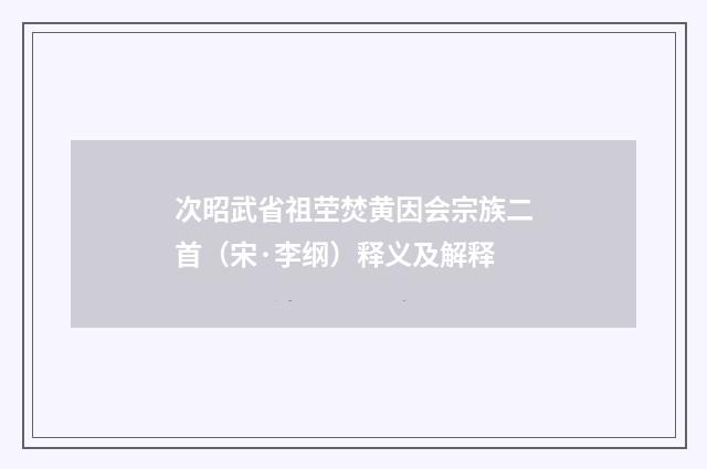 次昭武省祖茔焚黄因会宗族二首（宋·李纲）释义及解释