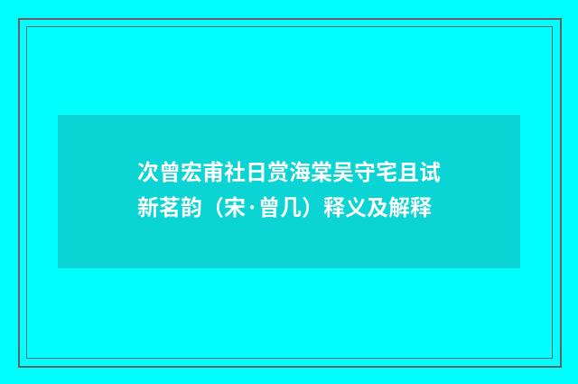 次曾宏甫社日赏海棠吴守宅且试新茗韵（宋·曾几）释义及解释