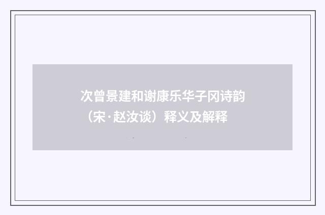 次曾景建和谢康乐华子冈诗韵（宋·赵汝谈）释义及解释