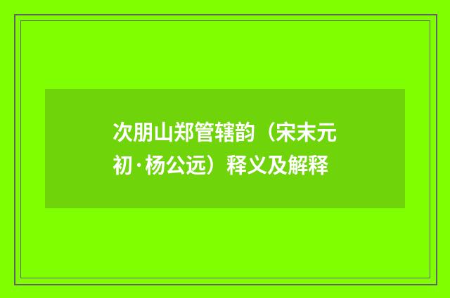 次朋山郑管辖韵（宋末元初·杨公远）释义及解释