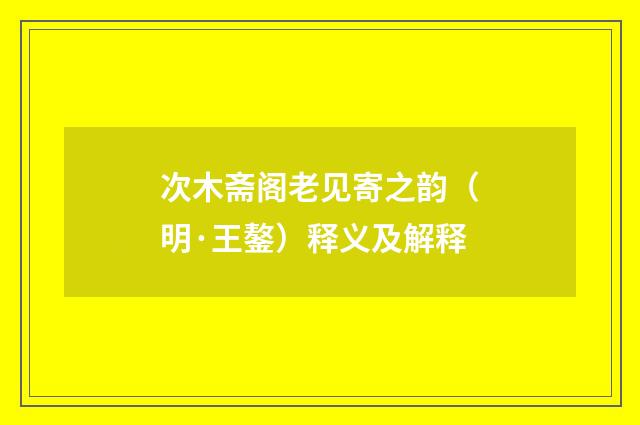次木斋阁老见寄之韵（明·王鏊）释义及解释