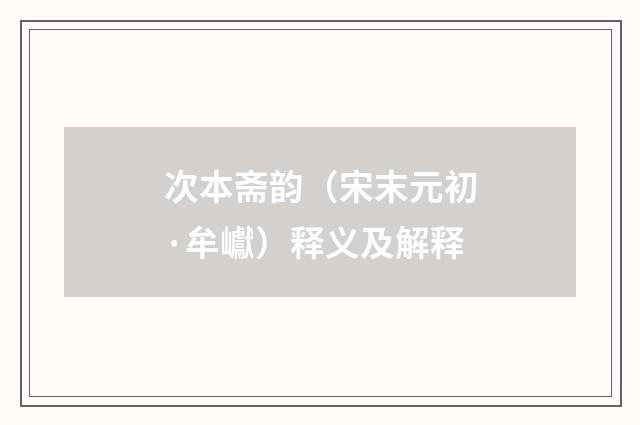 次本斋韵（宋末元初·牟巘）释义及解释