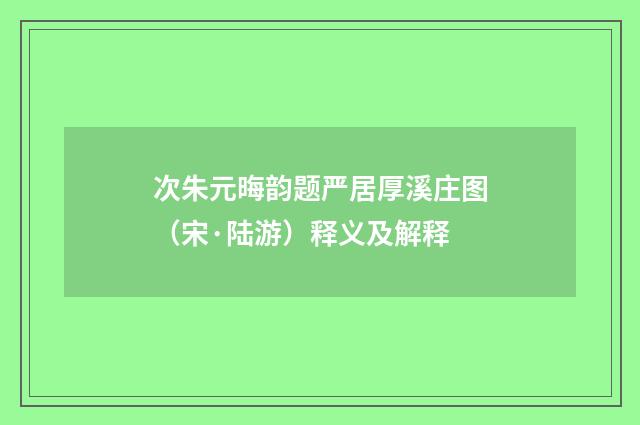 次朱元晦韵题严居厚溪庄图（宋·陆游）释义及解释